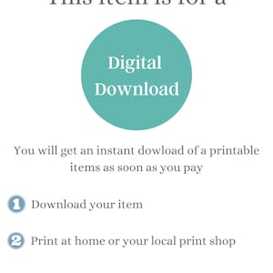 May include: A teal circle with the text "Digital Download" in white. The text below the circle says "You will get an instant download of a printable items as soon as you pay".  The text below that says "1 Download your item" and "2 Print at home or your local print shop".