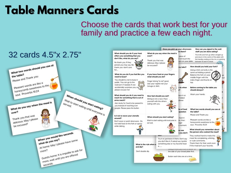 32 Printable table manners cards. Each card shows a particular manner related to dining etiquette with cute graphics. Choose the cards that work best for your family. Cut out table manners cards. PDF several pages of dining etiquette cards.