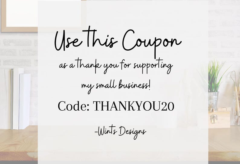 May include: White background with black script text that reads "Use This Coupon as a thank you for supporting my small business! Code: THANKYOU20 -Wints Designs."