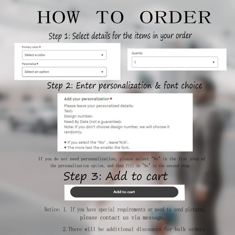 May include: Instructions on how to order a personalised product.  Select a colour, quantity, and enter personalisation details.  Add to cart button.  Notice: 1. If you have special requirements or need to send pictures, please contact us via message. 2. There will be additional discounts for bulk orders.