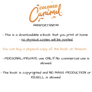 May include: A text-based image with the title "COLORED Caramel" and the text "IMPORTANT" in bold. The text explains that this is a downloadable e-book that can be printed at home. It also states that no physical copies will be posted. The image also states that you can buy a physical copy of the book on Amazon. The text also states that the e-book is for personal/private use only and no commercial use is allowed. The image also states that the book is copyrighted and no mass production or resell is allowed.