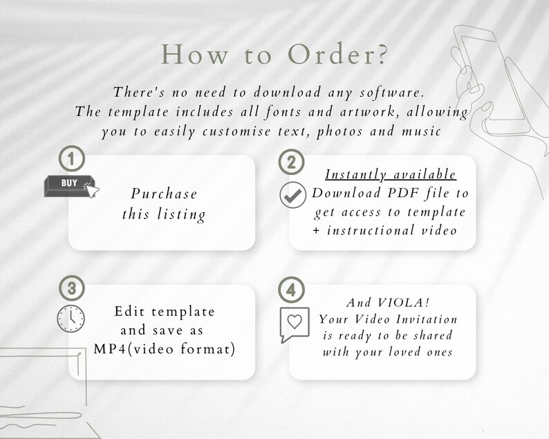 May include: A four-step guide on how to order a video invitation template. The steps are: 1. Purchase this listing, 2. Download PDF file to get access to template + instructional video, 3. Edit template and save as MP4 (video format), 4. And VIOLA! Your Video Invitation is ready to be shared with your loved ones.