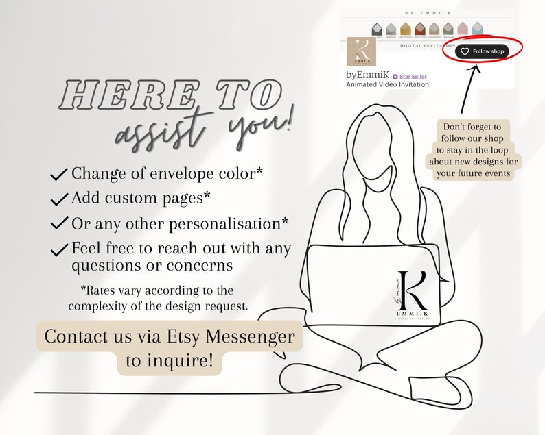 May include: A line drawing of a person sitting with a laptop, working on a design. The text on the laptop says "byEmmik Animated Video Invitation". The text on the image says "HERE TO assist you! Change of envelope color* Add custom pages* Or any other personalisation* Feel free to reach out with any questions or concerns *Rates vary according to the complexity of the design request. Contact us via Etsy Messenger to inquire!"