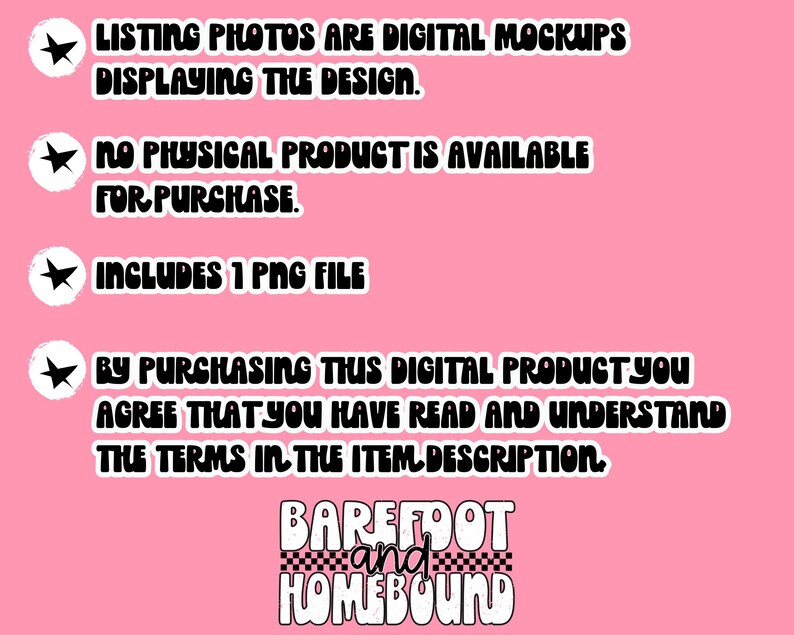 以下が含まれることがあります： ピンクの背景に黒いテキストで「Listing photos are digital mockups displaying the design. No physical product is available for purchase. Includes 1 PNG file. By purchasing this digital product you agree that you have read and understand the terms in the item description. Barefoot and Homebound」と書いてあります。
