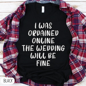 May include: Black t-shirt with white text that reads "I was ordained online the wedding will be fine".