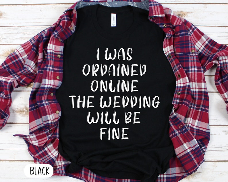 May include: Black t-shirt with white text that reads "I was ordained online the wedding will be fine".