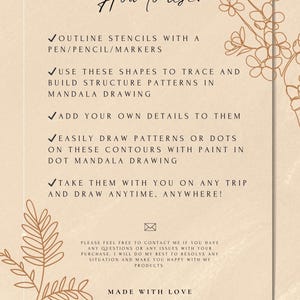 Puede incluir: Una tarjeta beige con dibujos de flores en l&iacute;neas marrones e instrucciones sobre c&oacute;mo usar plantillas para crear arte de mandalas. El texto dice: "C&oacute;mo usar: ✓ DELINEA LAS PLANTILLAS CON UN BOL&Iacute;GRAFO/L&Aacute;PIZ/MARCADORES ✓ USA ESTAS FORMAS PARA TRAZAR Y CONSTRUIR PATRONES DE ESTRUCTURA EN EL DIBUJO DE MANDALA ✓ AGREGA TUS PROPIOS DETALLES ✓ DIBUJA F&Aacute;CILMENTE PATRONES O PUNTOS EN ESTOS CONTORNOS CON PINTURA EN EL DIBUJO DE MANDALA DE PUNTOS ✓ LLEVALOS CONTIGO EN CUALQUIER VIAJE Y DIBUJA EN CUALQUIER MOMENTO, EN CUALQUIER LUGAR! NO DUDES EN PONERTE EN CONTACTO CONMIGO SI TIENES ALGUNA PREGUNTA O ALG&Uacute;N PROBLEMA CON TU COMPRA. HAR&Eacute; TODO LO POSIBLE PARA RESOLVER CUALQUIER SITUACI&Oacute;N Y HACERTE FELIZ CON MIS PRODUCTOS. HECHO CON AMOR"