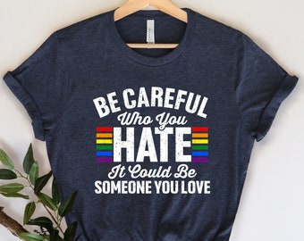 Be Careful Who You Hate It Could Be Someone You Love T-Shirt, Pride Rainbow Shirt, Equality Pride Shirt, LGBT Pride Shirt, LGBTQ Shirt