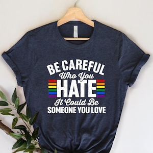 Be Careful Who You Hate It Could Be Someone You Love T-Shirt, Pride Rainbow Shirt, Equality Pride Shirt, LGBT Pride Shirt, LGBTQ Shirt