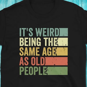 It&#39;s Weird Being The Same Age As Old People Tshirt, Funny T Shirt, Being The Same Age Shirt, Sarcastic Shirt, Sarcastic Tshirt