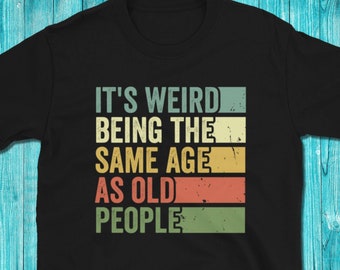 It&#39;s Weird Being The Same Age As Old People Tshirt, Funny T Shirt, Being The Same Age Shirt, Sarcastic Shirt, Sarcastic Tshirt
