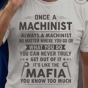 Machinist T-shirt, Machinist Tee, Machinist Gift - Once A Machinist Always A Machinist, What you Do, It&#39;s Like The Mafia, You Know Too Much.