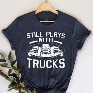 Funny Truck Shirt, Truck Driver Shirt, Truck Driving Shirt, Trucker Dad Shirt, Driver Birthday Gift, Still Plays With Trucks, Truck Shirt