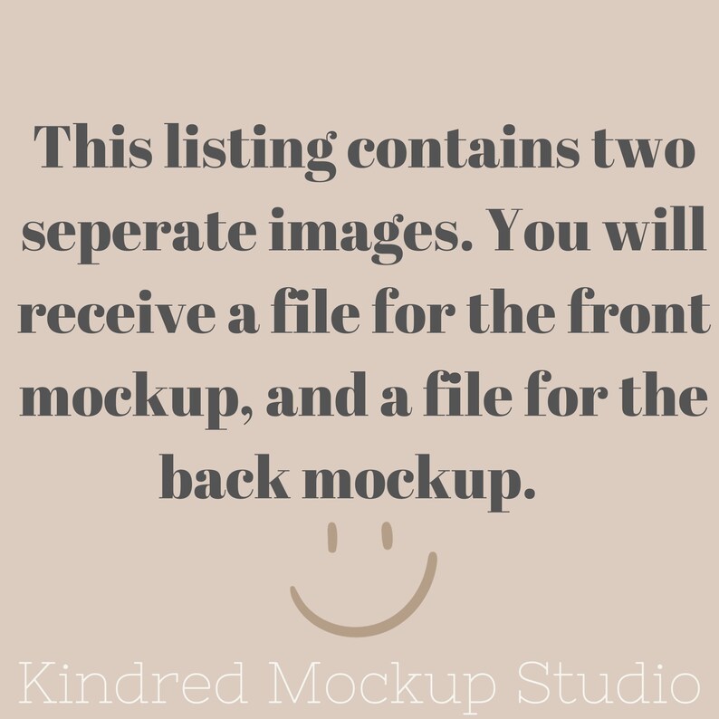 May include: Text graphic with the message "This listing contains two seperate images. You will receive a file for the front mockup, and a file for the back mockup."  A smiley face is below the text. The text "Kindred Mockup Studio" is at the bottom of the graphic.