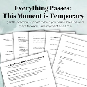 May include: A printable worksheet with the title "Everything Passes: This Moment is Temporary" and a series of steps to help you cope with difficult emotions. The steps include grounding in the present, taking a deep breath, noticing your environment, naming the experience, compassionate self-talk, reflecting on impact, and releasing through visualization.