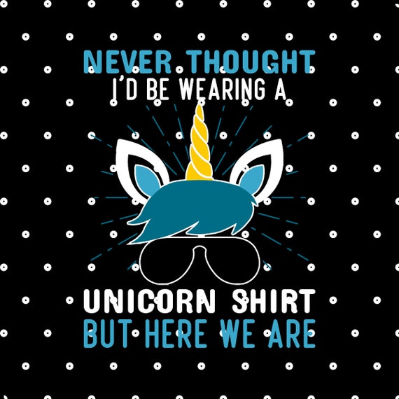 Never Thought I'd Be Wearing A Unicorn Shirt But Here We Are Never Thought I'd Be Wearing A Unicorn Shirt But Here We Are