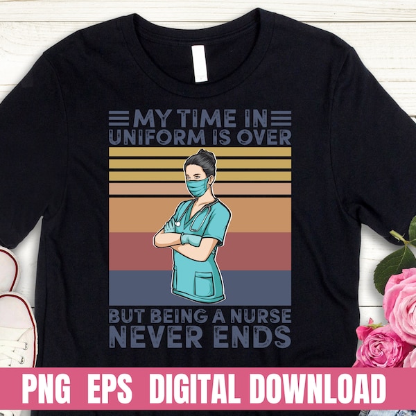 PNG EPS Design My Time in Uniform Is Over But Being A Nurse Never Ends Job T-shirt Sublimation Digital File Download