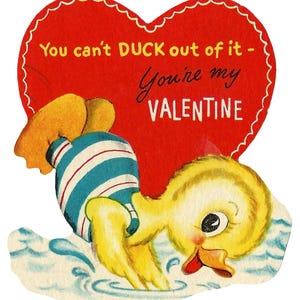 May include: Vintage Valentine's Day card featuring a yellow duck in a blue and white striped swimsuit diving into water. The card is heart-shaped and has the text "You can't DUCK out of it - You're my VALENTINE" in red.
