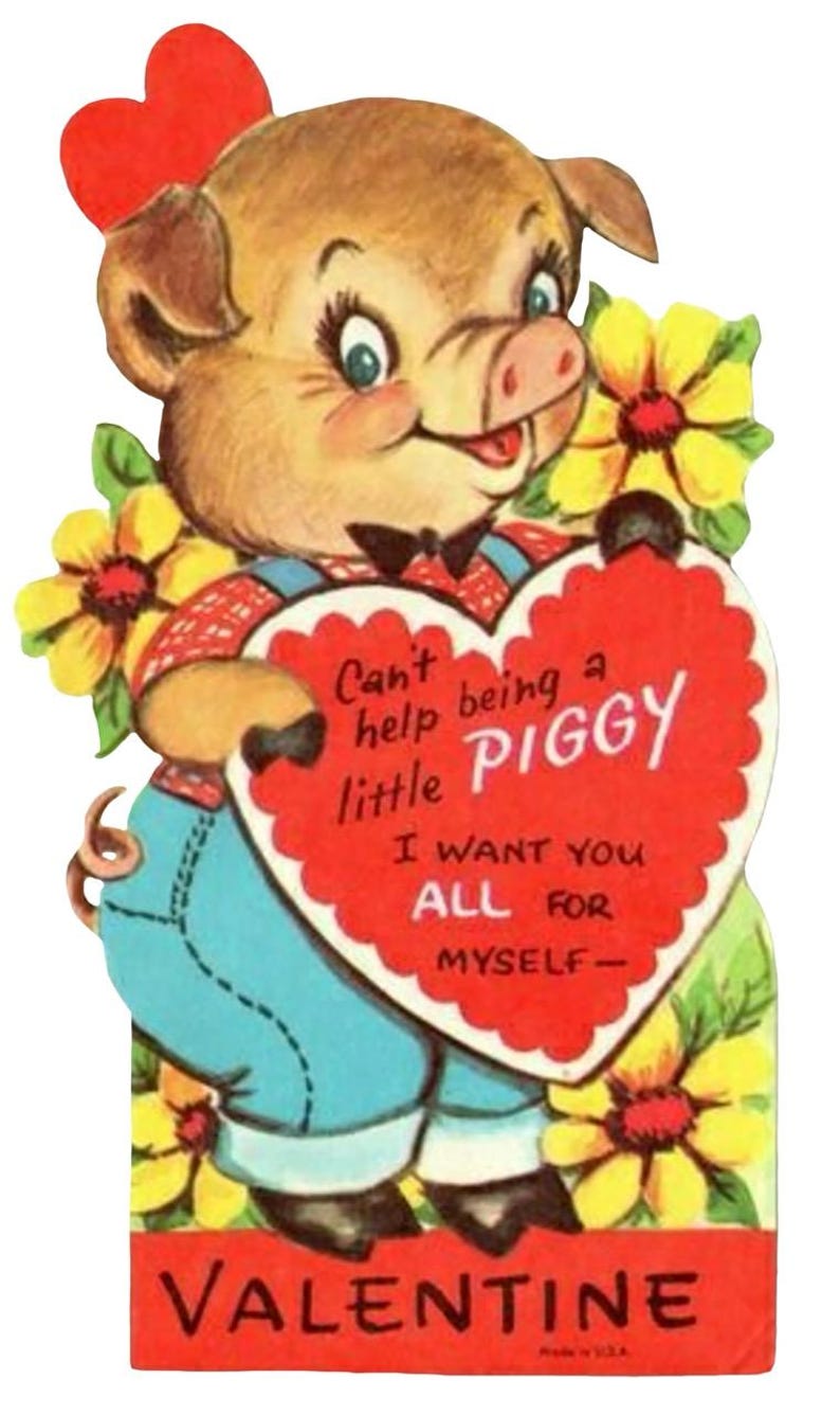 May include: Vintage Valentine's Day card featuring a cartoon pig holding a heart-shaped sign. The pig is wearing overalls and a bow tie, surrounded by yellow flowers. The heart reads "Can't help being a little piggy, I want you all for myself."