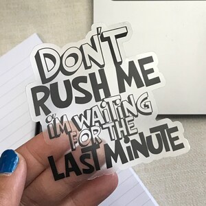May include: A clear sticker with black text that reads "Don't Rush Me I'm Waiting For The Last Minute".