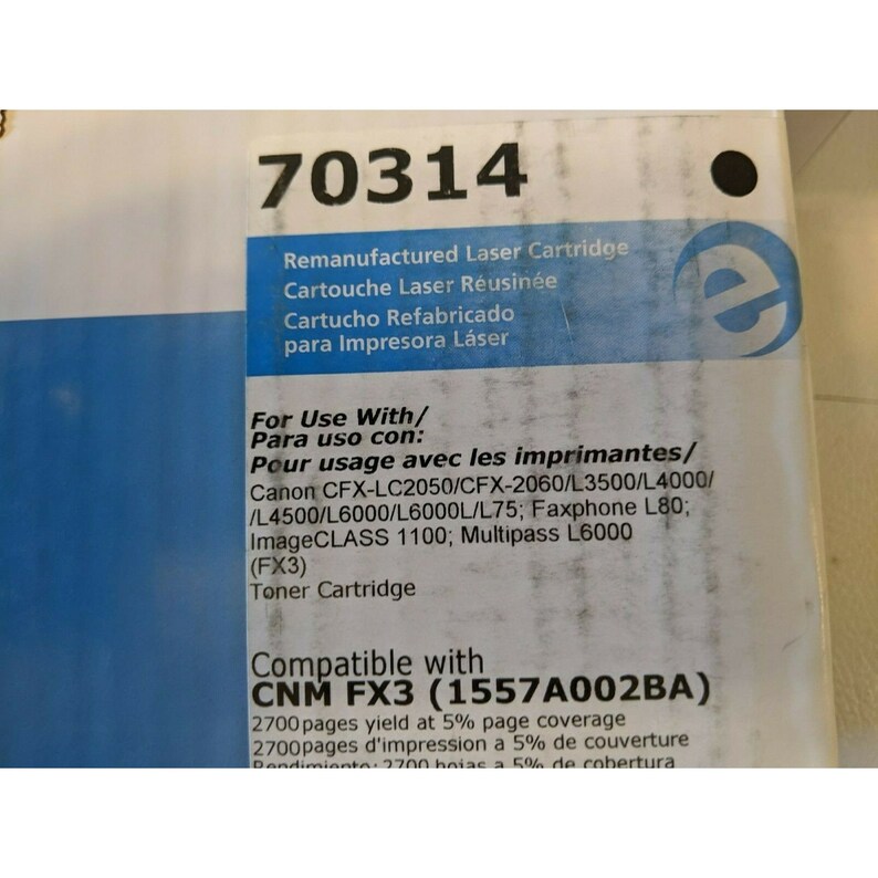 May include: A blue and white label with the text "70314 Remanufactured Laser Cartridge Cartouche Laser R&eacute;usin&eacute;e Cartucho Refabricado para Impresora L&aacute;ser" and "For Use With/ Para uso con: Pour usage avec les imprimantes/ Canon CFX-LC2050/CFX-2060/L3500/L4000/ /L4500/L6000/L6000L/L75; Faxphone L80; ImageCLASS 1100; Multipass L6000 (FX3) Toner Cartridge Compatible with CNM FX3 (1557A002BA) 2700 pages yield at 5% page coverage 2700 pages d'impression a 5% de couverture Rendimiento: 2700 hojas a 5% de cobertura."