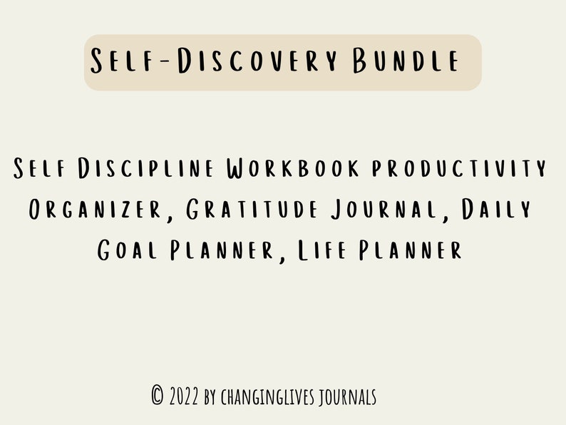 May include: A digital download of a self-discovery bundle that includes a self-discipline workbook, productivity organizer, gratitude journal, daily goal planner, and life planner. The text "SELF-DISCOVERY BUNDLE" is in a beige rectangle at the top of the image. The text "&copy; 2022 BY CHANGINGLIVES JOURNALS" is at the bottom of the image.