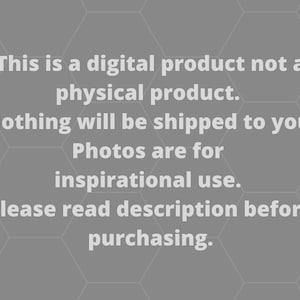 May include: Text on a gray background with a honeycomb pattern. The text reads: "This is a digital product not a physical product. Nothing will be shipped to you. Photos are for inspirational use. Please read description before purchasing."