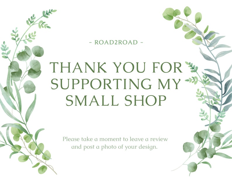 May include: A white background with a green leafy border. The text "ROAD2ROAD" is centered at the top of the image. The text "THANK YOU FOR SUPPORTING MY SMALL SHOP" is centered below the business name. The text "Please take a moment to leave a review and post a photo of your design." is centered at the bottom of the image.
