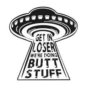 Könnte beinhalten: Schwarz-weiß-Illustration eines UFOs mit dem Text "Get in loser we're doing butt stuff" im Inneren.
