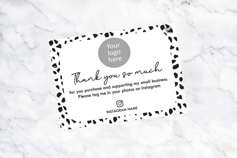 May include: A white thank you card with black and white abstract spots. The card says "Thank you so much for your purchase and supporting my small business. Please tag me in your photos on Instagram."  It also has a space for a logo and an Instagram handle.