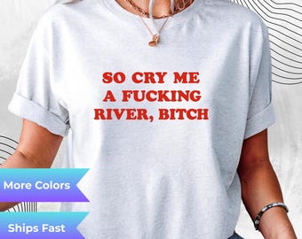 Cry Me a Fucking River Bitch Graphic Tee Sarcastic Unisex Cotton T Shirt