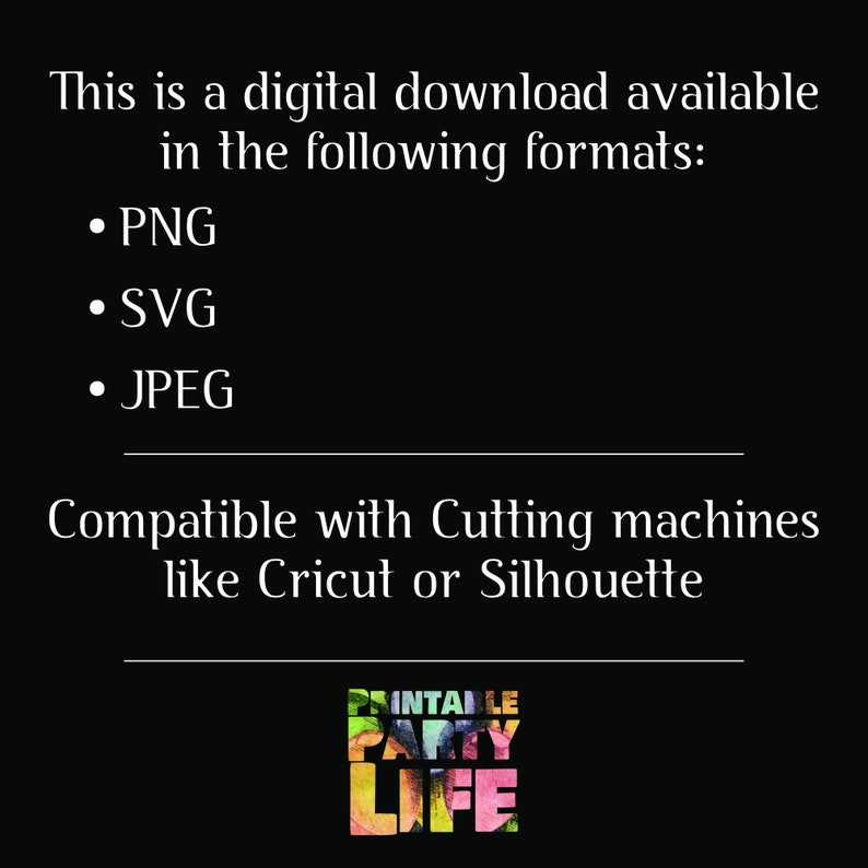 May include: Text on a black background that reads "This is a digital download available in the following formats: &bull; PNG &bull; SVG &bull; JPEG Compatible with Cutting machines like Cricut or Silhouette". A logo for "Printable Party Life" is in the bottom right corner.