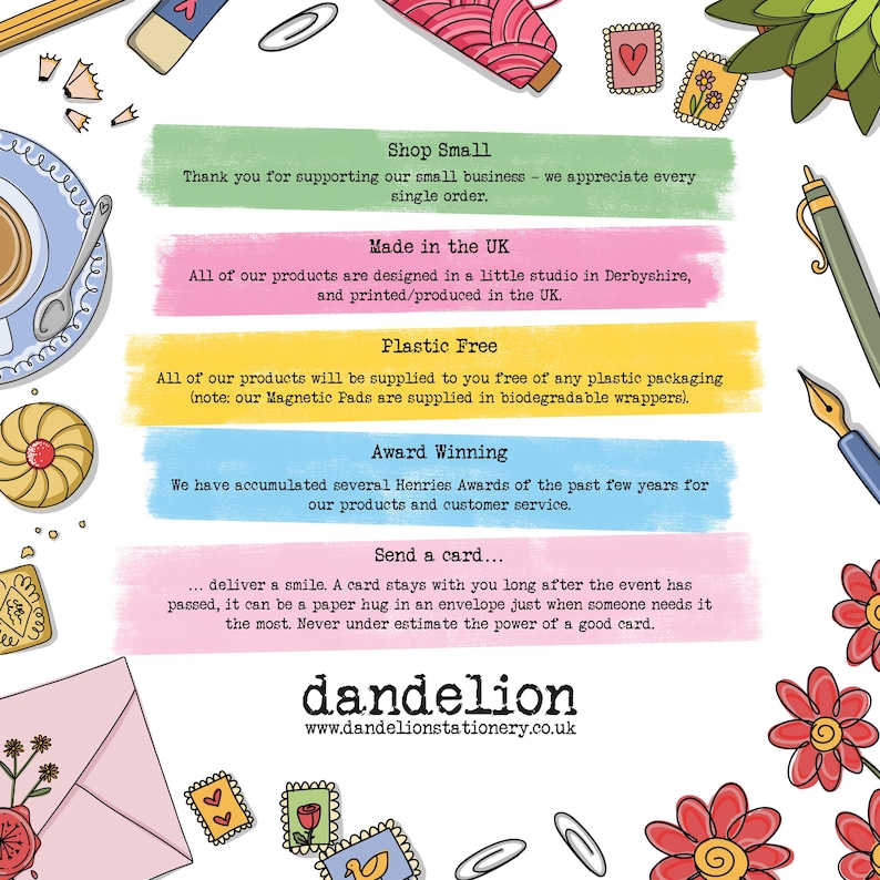 May include: A colorful illustration with the text "Shop Small", "Made in the UK", "Plastic Free", "Award Winning", and "Send a card..."  The illustration features a variety of cute drawings, including hearts, flowers, and a cup of tea. The text "dandelion" and "www.dandelionstationery.co.uk" are at the bottom of the illustration.