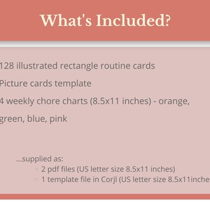 May include: What's Included? A list of items included in a printable chore chart set. 128 illustrated rectangle routine cards, a picture cards template, and 4 weekly chore charts in orange, green, blue, and pink. The charts are 8.5 by 11 inches.