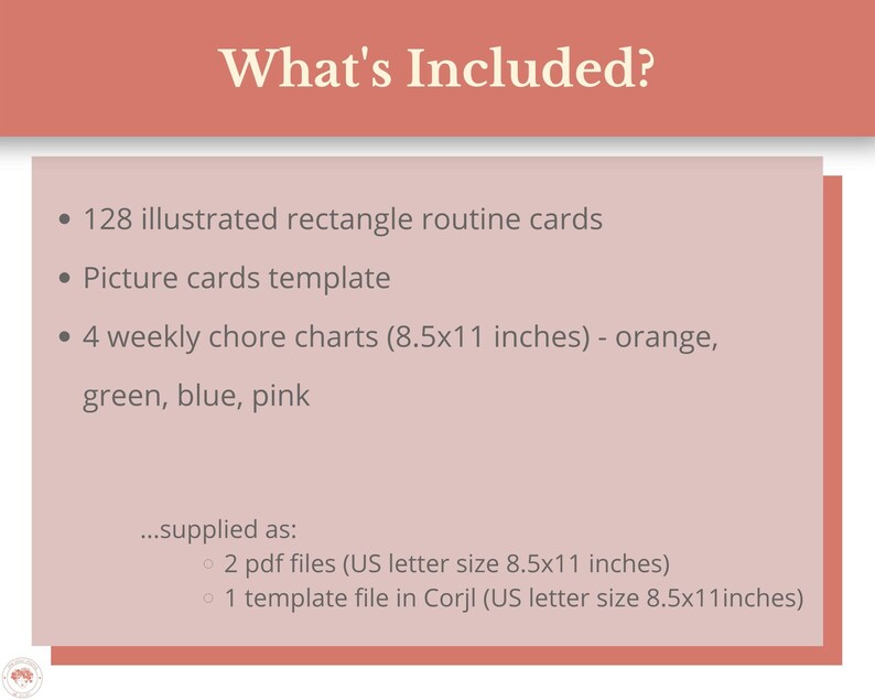 May include: What's Included? A list of items included in a printable chore chart set. 128 illustrated rectangle routine cards, a picture cards template, and 4 weekly chore charts in orange, green, blue, and pink. The charts are 8.5 by 11 inches.