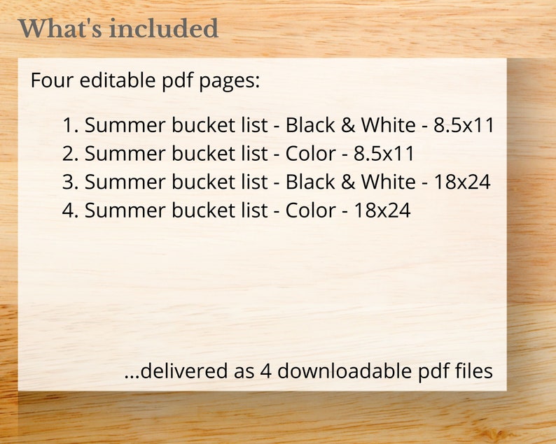 May include: Four editable PDF pages of summer bucket lists. Two pages are in black and white, and two pages are in color. Each page is available in two sizes: 8.5x11 inches and 18x24 inches. The pages are delivered as four downloadable PDF files.