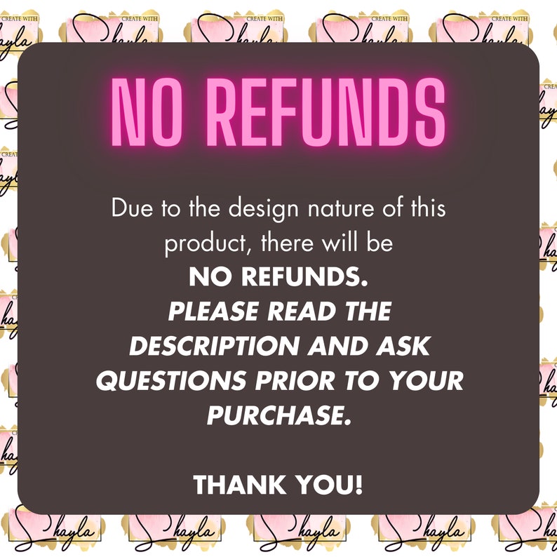 May include: Pink and black text on a brown background with a pattern of pink and gold watercolour designs. The text reads "NO REFUNDS. Due to the design nature of this product, there will be NO REFUNDS. PLEASE READ THE DESCRIPTION AND ASK QUESTIONS PRIOR TO YOUR PURCHASE. THANK YOU!"
