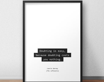 Doubting is easy, because doubting costs you nothing / Laurie Garvey / The Leftovers Quotes Print/Poster