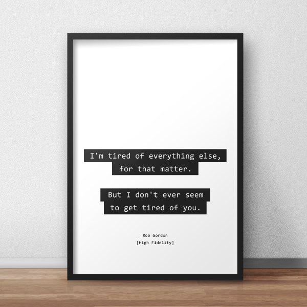 I'm tired of everything else, for that matter. But I don't ever seem to get tired of you. / Rob Gordon / High Fidelity Print/Poster