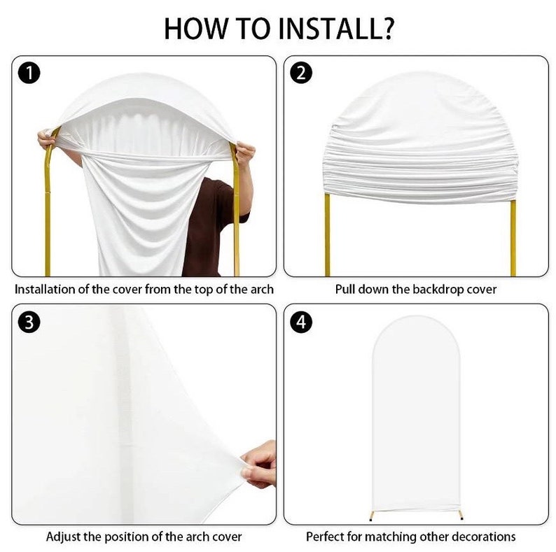 May include: How to install a white fabric arch backdrop. The instructions show how to install the cover from the top of the arch, pull down the backdrop cover, adjust the position of the arch cover, and how the backdrop is perfect for matching other decorations.