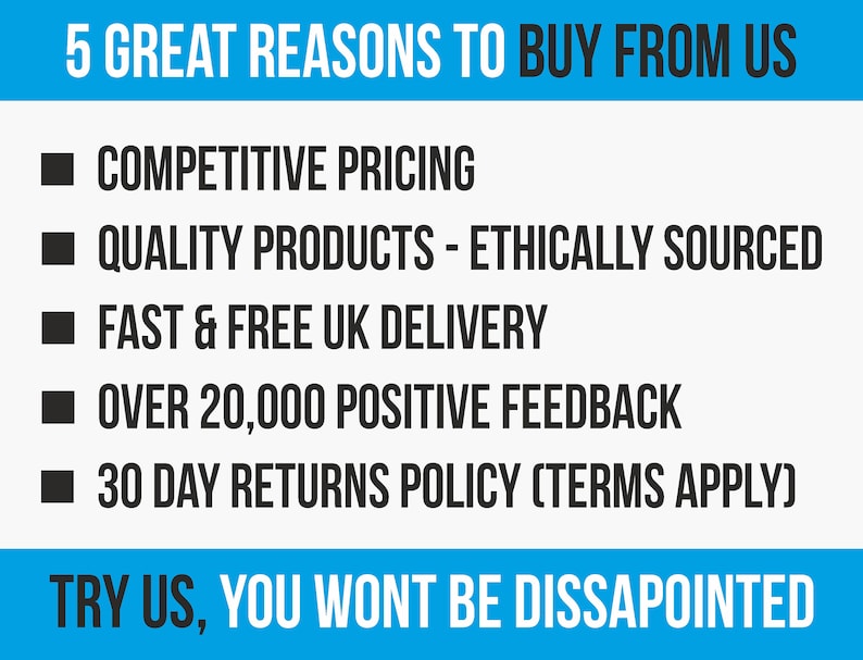 May include: A blue and white graphic with black text listing 5 reasons to buy from a company. The reasons are: Competitive Pricing, Quality Products - Ethically Sourced, Fast & Free UK Delivery, Over 20,000 Positive Feedback, 30 Day Returns Policy (Terms Apply). The graphic also includes the text: "Try us, you won't be disappointed."
