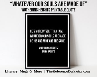 May include: Black and white printable quote from the novel "Wuthering Heights" by Emily Brontë. The quote reads: "He's more myself than I am. Whatever our souls are made of, his and mine are the same."