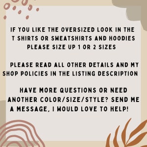 May include: Text on a beige background with brown and orange accents. The text reads: "If you like the oversized look in the t shirts or sweatshirts and hoodies please size up 1 or 2 sizes. Please read all other details and my shop policies in the listing description. Have more questions or need another color/size/style? Send me a message, I would love to help!"