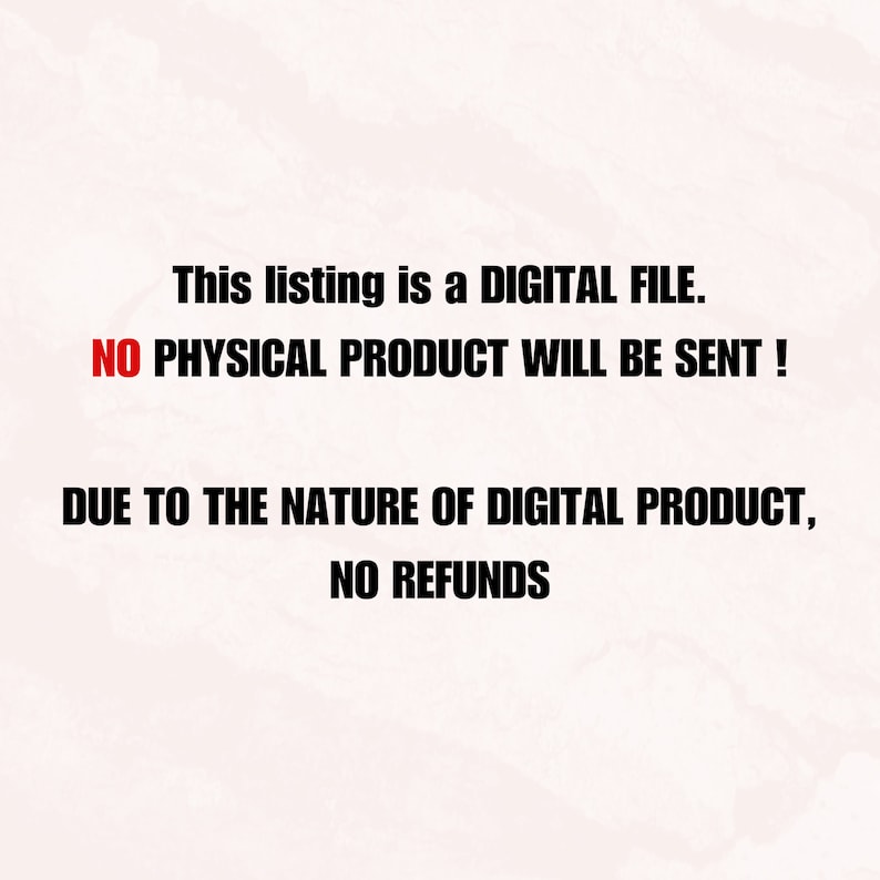 May include: Text on a white background that reads: "This listing is a DIGITAL FILE. NO PHYSICAL PRODUCT WILL BE SENT! DUE TO THE NATURE OF DIGITAL PRODUCT, NO REFUNDS"