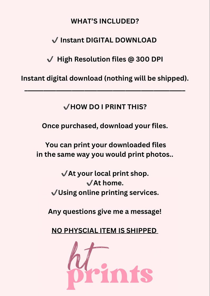 Puede incluir: Un gr&aacute;fico de informaci&oacute;n de descarga digital con el texto "WHAT'S INCLUDED?" y "Instant DIGITAL DOWNLOAD" y "High Resolution files @ 300 DPI". El gr&aacute;fico tambi&eacute;n incluye el texto "HOW DO I PRINT THIS?" y "Once purchased, download your files." y "You can print your downloaded files in the same way you would print photos..." y "At your local print shop." y "At home." y "Using online printing services." y "Any questions give me a message!" y "NO PHYSICAL ITEM IS SHIPPED". El gr&aacute;fico tambi&eacute;n incluye el texto "ht. prints" en una fuente rosa.