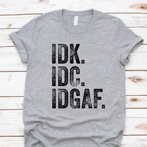 IDK. IDC. IDGAF. Shirt, I Don&#39;t Know I Don&#39;t Care I Don&#39;t Give A F*ck Shirt, Funny Shirt, Sarcastic Shirt, Sarcastic Gift, I Don&#39;t Care Tee