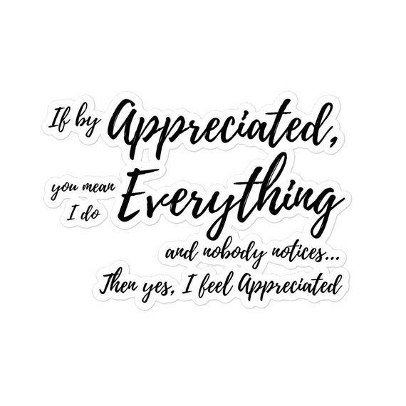 If by Appreciated You Mean I Do Everything and No One Notices, Then Yes, I  Feel Appreciated Sarcastic Relationship Quote Humor Stickers - Etsy  Australia