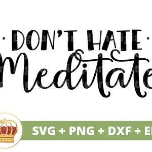 May include: Black and white text graphic that reads "Don't Hate Meditate".  The graphic is surrounded by a white background.  A gold crown with red jewels is in the lower left corner of the image.  The text "SVG + PNG + DXF + EPS" is in the lower right corner of the image.