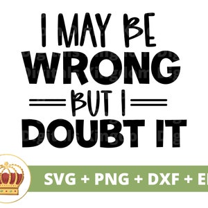 May include: A black and white text graphic with the phrase "I MAY BE WRONG BUT I DOUBT IT". The image also features a gold and red crown graphic and the text "SVG + PNG + DXF + EPS" in green.