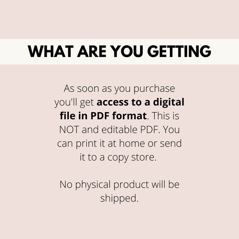 May include: Text on a white background that reads "WHAT ARE YOU GETTING" followed by a description of what you will receive when you purchase the item. You will receive a digital file in PDF format. This is not an editable PDF. You can print it at home or send it to a copy store. No physical product will be shipped.
